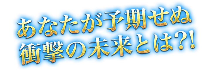 あなたが予期せぬ衝撃の未来とは?!
